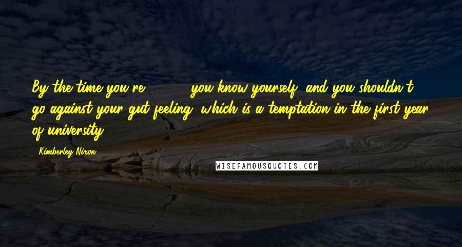 Kimberley Nixon Quotes: By the time you're 18, 19, you know yourself, and you shouldn't go against your gut feeling, which is a temptation in the first year of university.