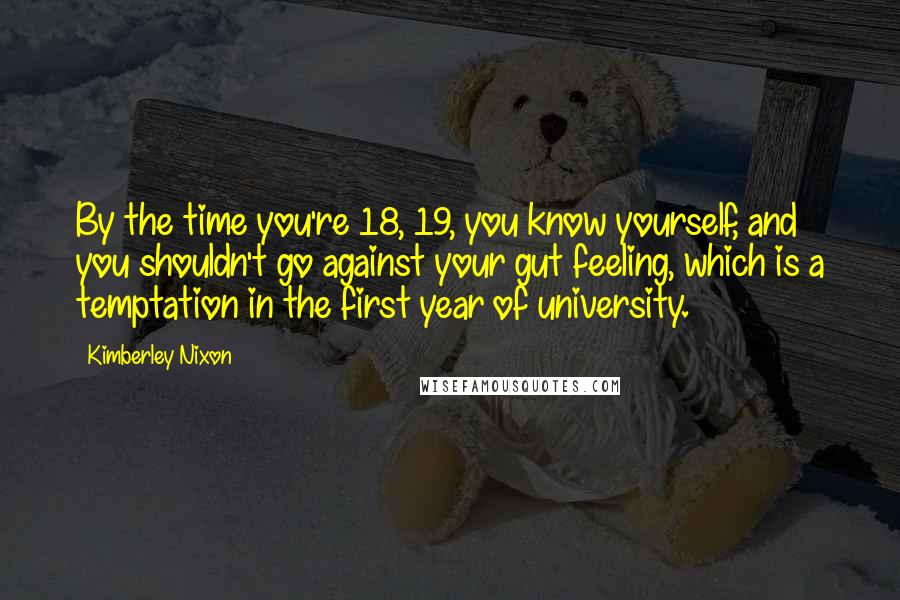 Kimberley Nixon Quotes: By the time you're 18, 19, you know yourself, and you shouldn't go against your gut feeling, which is a temptation in the first year of university.