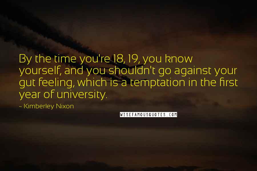 Kimberley Nixon Quotes: By the time you're 18, 19, you know yourself, and you shouldn't go against your gut feeling, which is a temptation in the first year of university.