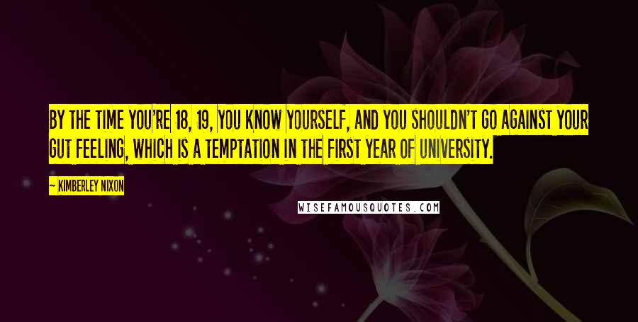 Kimberley Nixon Quotes: By the time you're 18, 19, you know yourself, and you shouldn't go against your gut feeling, which is a temptation in the first year of university.