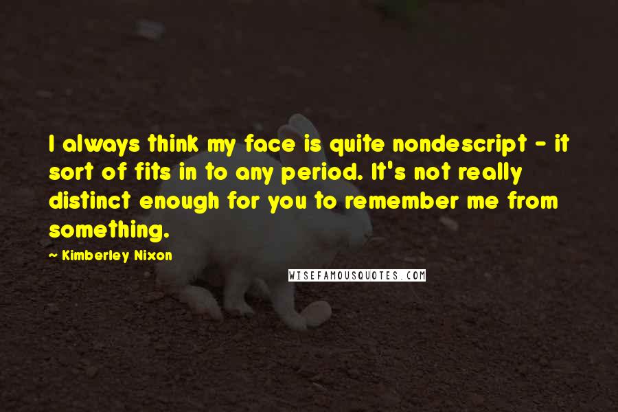 Kimberley Nixon Quotes: I always think my face is quite nondescript - it sort of fits in to any period. It's not really distinct enough for you to remember me from something.