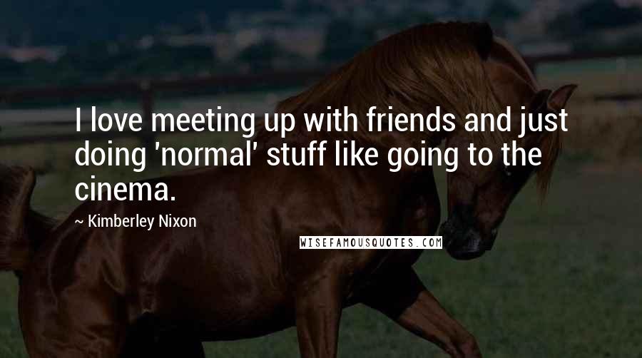 Kimberley Nixon Quotes: I love meeting up with friends and just doing 'normal' stuff like going to the cinema.