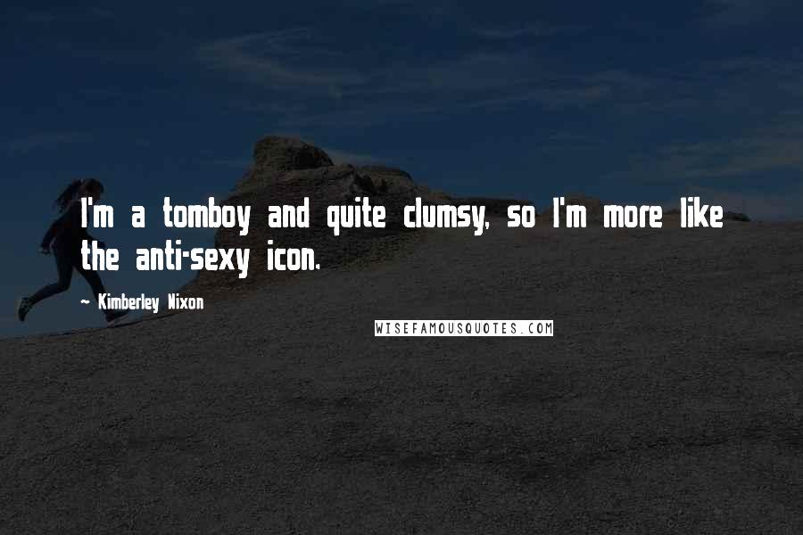 Kimberley Nixon Quotes: I'm a tomboy and quite clumsy, so I'm more like the anti-sexy icon.