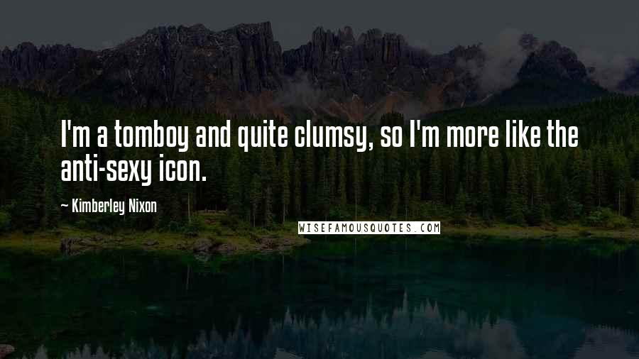 Kimberley Nixon Quotes: I'm a tomboy and quite clumsy, so I'm more like the anti-sexy icon.