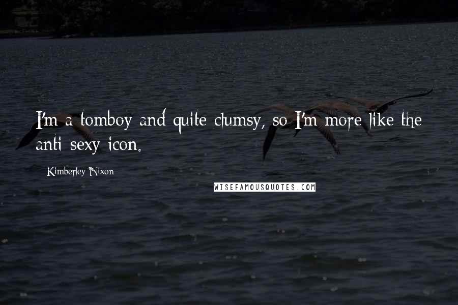Kimberley Nixon Quotes: I'm a tomboy and quite clumsy, so I'm more like the anti-sexy icon.