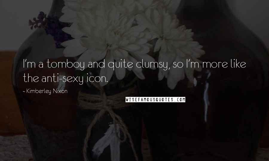 Kimberley Nixon Quotes: I'm a tomboy and quite clumsy, so I'm more like the anti-sexy icon.