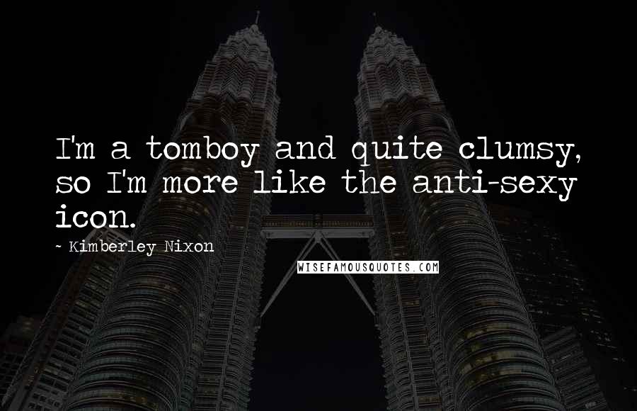 Kimberley Nixon Quotes: I'm a tomboy and quite clumsy, so I'm more like the anti-sexy icon.