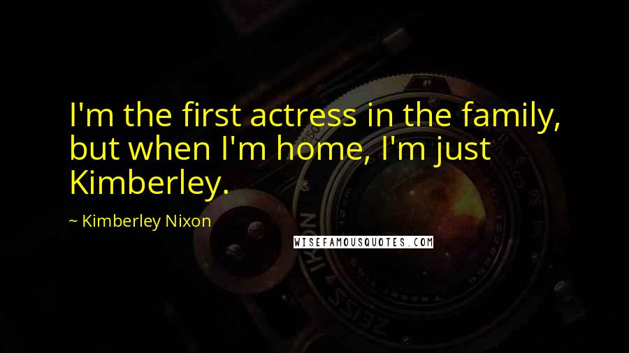 Kimberley Nixon Quotes: I'm the first actress in the family, but when I'm home, I'm just Kimberley.