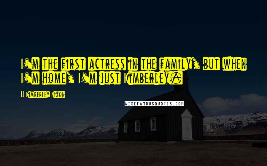 Kimberley Nixon Quotes: I'm the first actress in the family, but when I'm home, I'm just Kimberley.