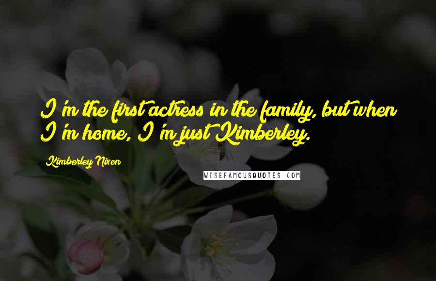 Kimberley Nixon Quotes: I'm the first actress in the family, but when I'm home, I'm just Kimberley.