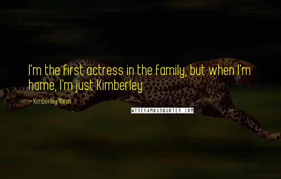 Kimberley Nixon Quotes: I'm the first actress in the family, but when I'm home, I'm just Kimberley.