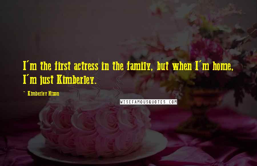 Kimberley Nixon Quotes: I'm the first actress in the family, but when I'm home, I'm just Kimberley.