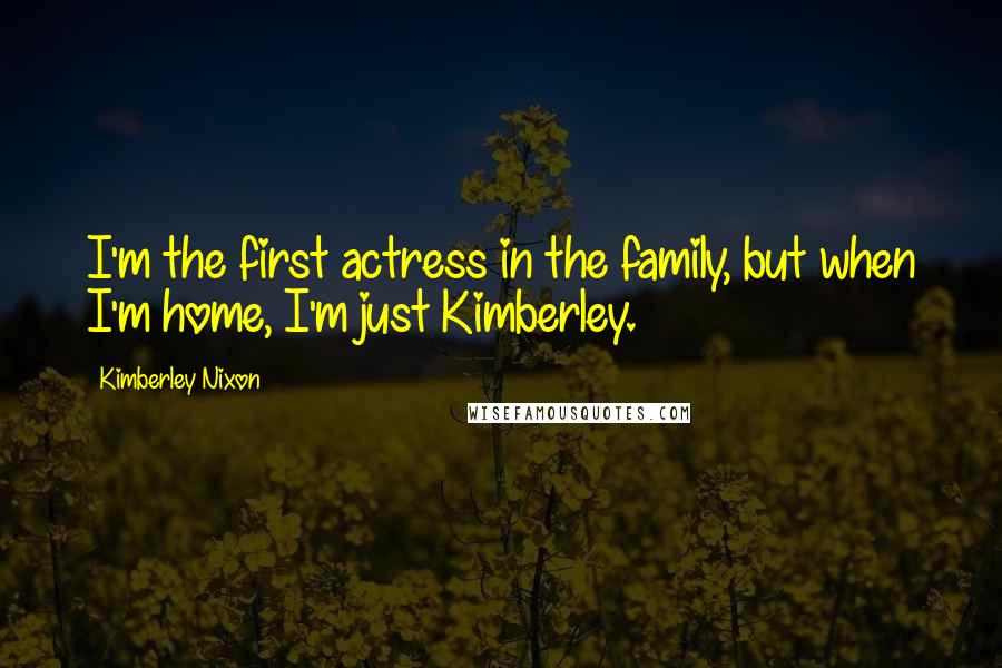 Kimberley Nixon Quotes: I'm the first actress in the family, but when I'm home, I'm just Kimberley.