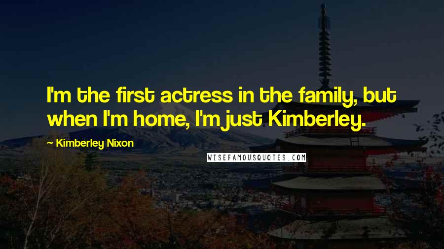 Kimberley Nixon Quotes: I'm the first actress in the family, but when I'm home, I'm just Kimberley.