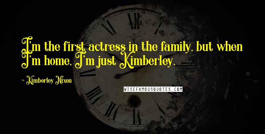 Kimberley Nixon Quotes: I'm the first actress in the family, but when I'm home, I'm just Kimberley.