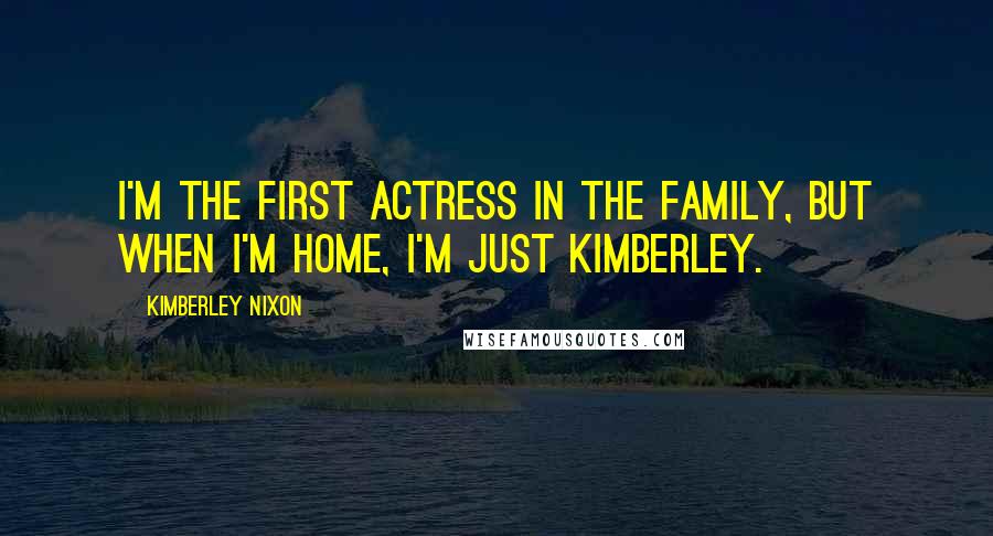 Kimberley Nixon Quotes: I'm the first actress in the family, but when I'm home, I'm just Kimberley.