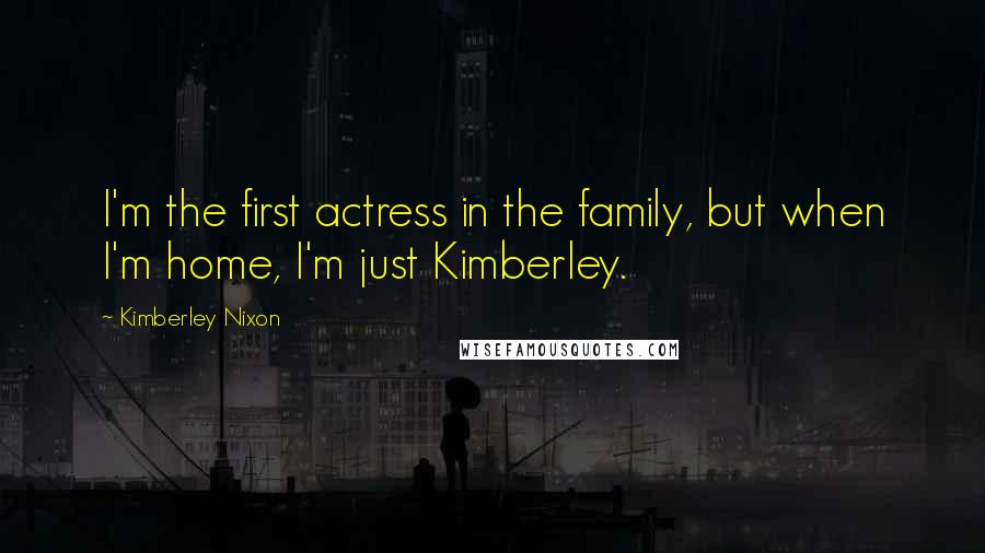 Kimberley Nixon Quotes: I'm the first actress in the family, but when I'm home, I'm just Kimberley.
