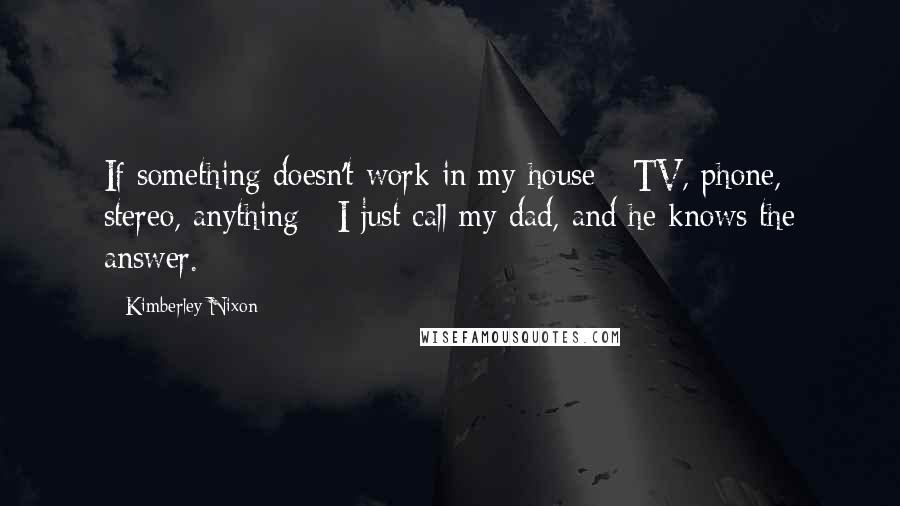 Kimberley Nixon Quotes: If something doesn't work in my house - TV, phone, stereo, anything - I just call my dad, and he knows the answer.