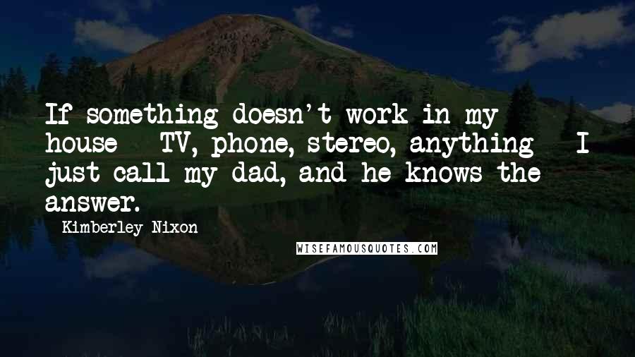 Kimberley Nixon Quotes: If something doesn't work in my house - TV, phone, stereo, anything - I just call my dad, and he knows the answer.