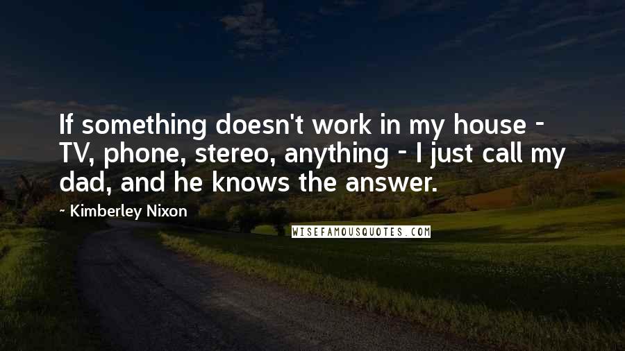 Kimberley Nixon Quotes: If something doesn't work in my house - TV, phone, stereo, anything - I just call my dad, and he knows the answer.