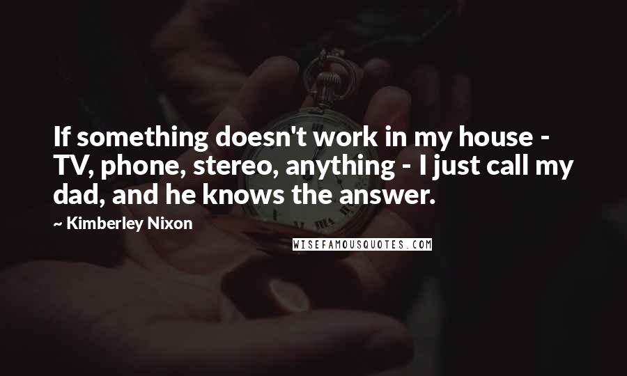 Kimberley Nixon Quotes: If something doesn't work in my house - TV, phone, stereo, anything - I just call my dad, and he knows the answer.