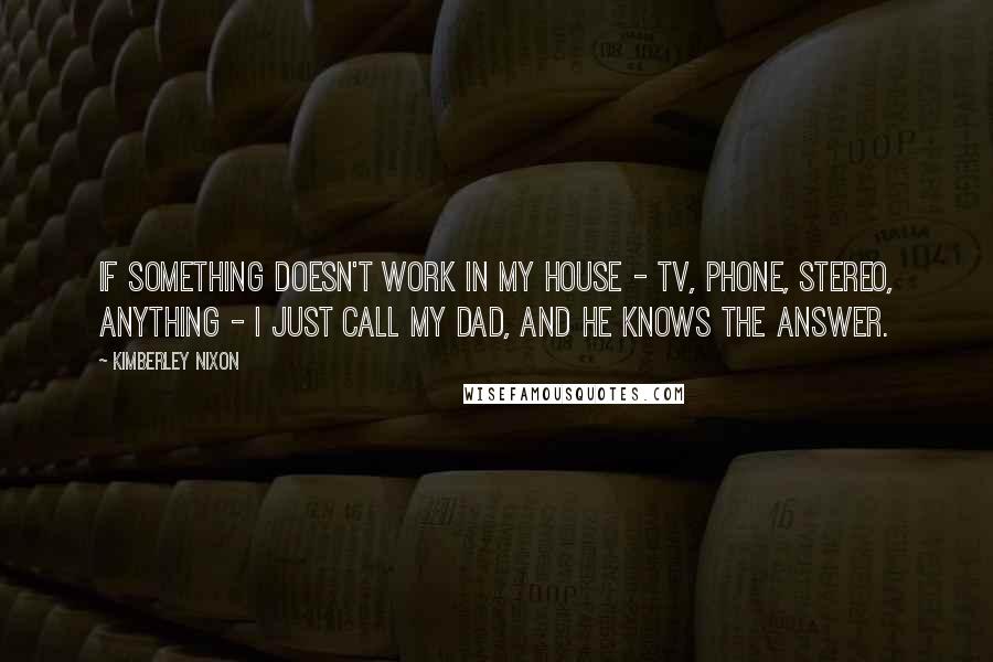 Kimberley Nixon Quotes: If something doesn't work in my house - TV, phone, stereo, anything - I just call my dad, and he knows the answer.