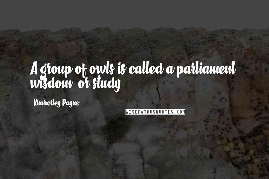 Kimberley Payne Quotes: A group of owls is called a parliament, wisdom, or study.