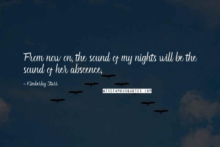 Kimberley Starr Quotes: From now on, the sound of my nights will be the sound of her abscence.