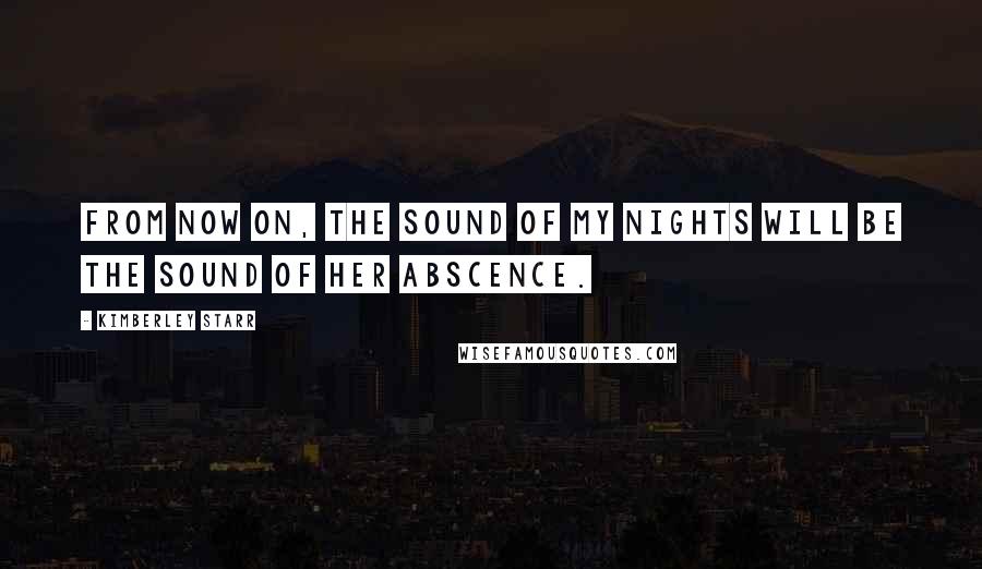 Kimberley Starr Quotes: From now on, the sound of my nights will be the sound of her abscence.