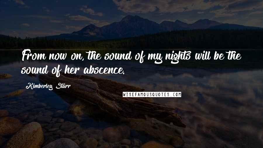 Kimberley Starr Quotes: From now on, the sound of my nights will be the sound of her abscence.