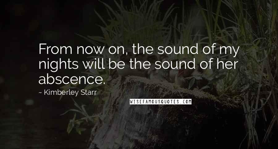 Kimberley Starr Quotes: From now on, the sound of my nights will be the sound of her abscence.