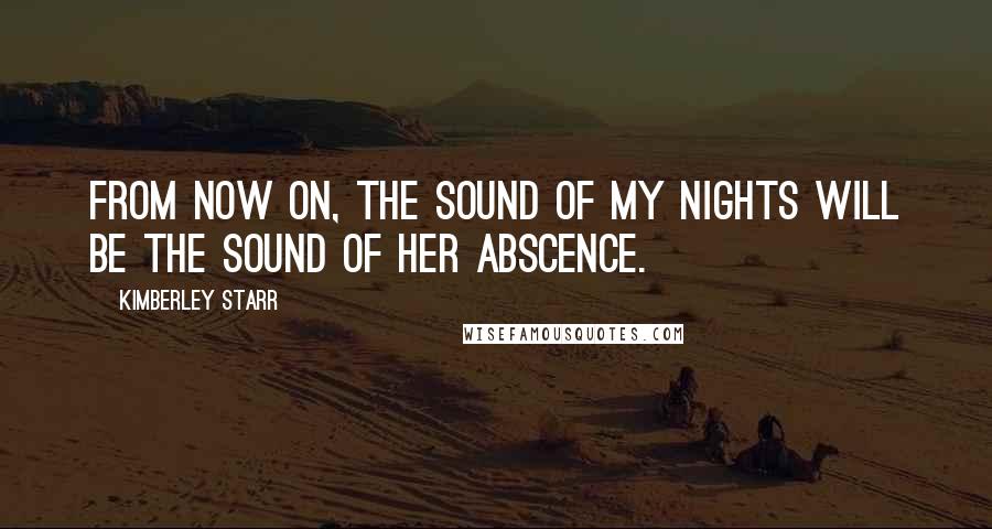 Kimberley Starr Quotes: From now on, the sound of my nights will be the sound of her abscence.