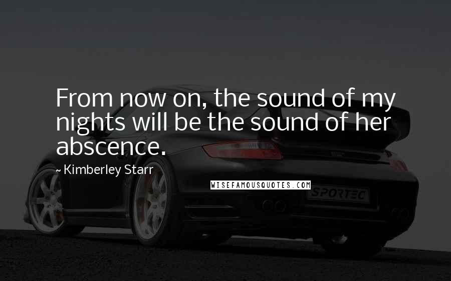 Kimberley Starr Quotes: From now on, the sound of my nights will be the sound of her abscence.