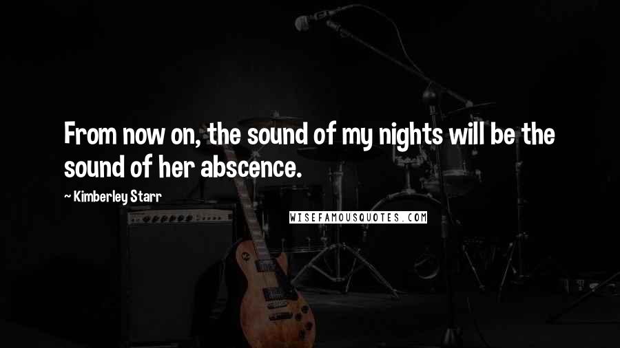 Kimberley Starr Quotes: From now on, the sound of my nights will be the sound of her abscence.