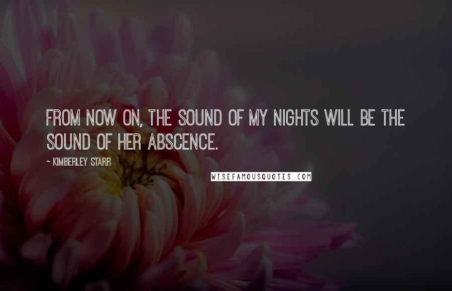 Kimberley Starr Quotes: From now on, the sound of my nights will be the sound of her abscence.