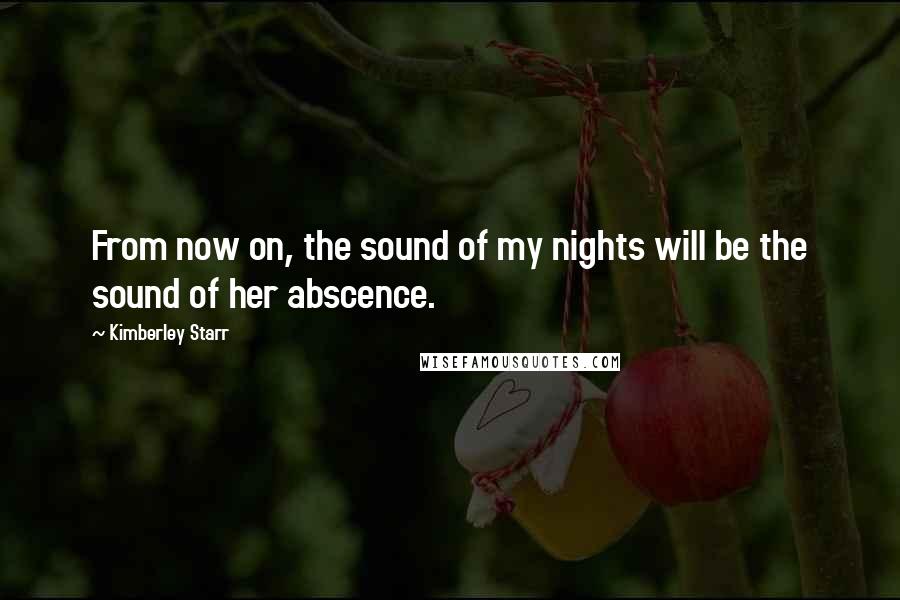 Kimberley Starr Quotes: From now on, the sound of my nights will be the sound of her abscence.