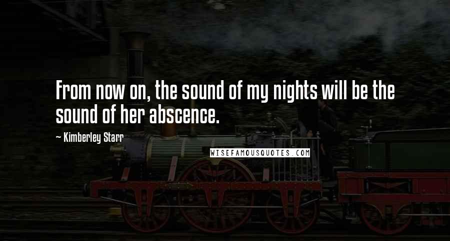 Kimberley Starr Quotes: From now on, the sound of my nights will be the sound of her abscence.