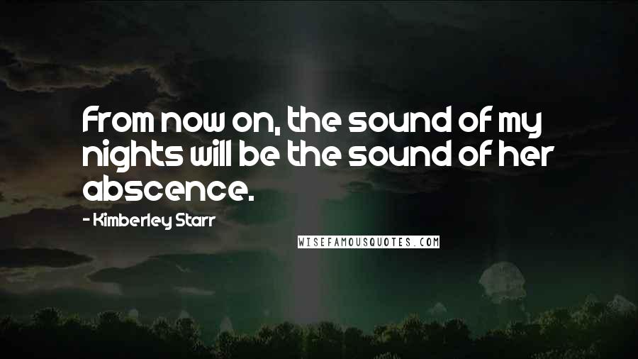 Kimberley Starr Quotes: From now on, the sound of my nights will be the sound of her abscence.