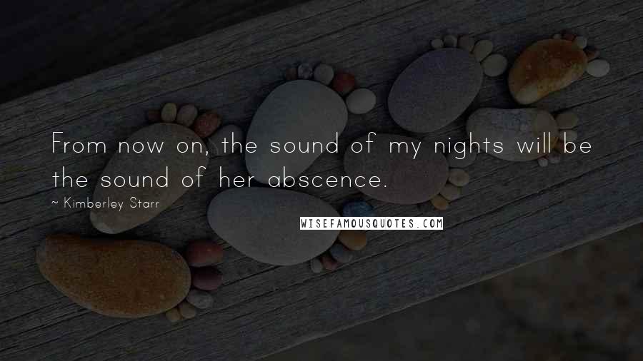 Kimberley Starr Quotes: From now on, the sound of my nights will be the sound of her abscence.