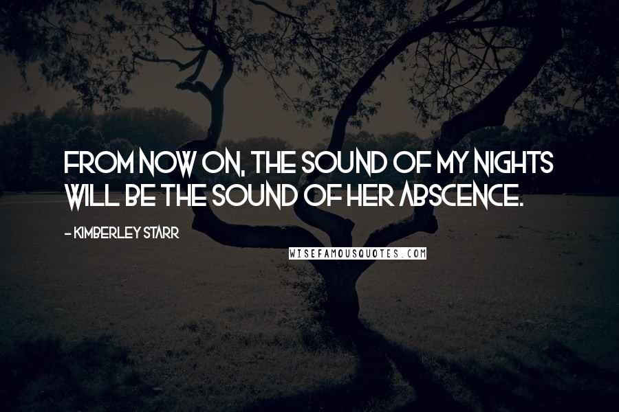 Kimberley Starr Quotes: From now on, the sound of my nights will be the sound of her abscence.