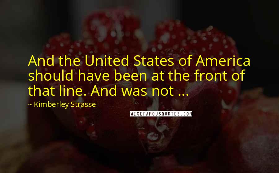 Kimberley Strassel Quotes: And the United States of America should have been at the front of that line. And was not ...