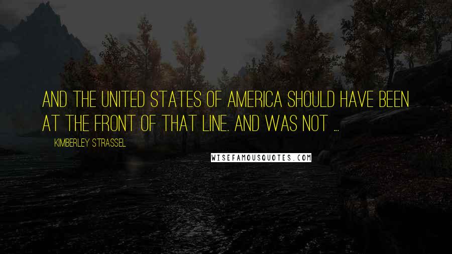 Kimberley Strassel Quotes: And the United States of America should have been at the front of that line. And was not ...