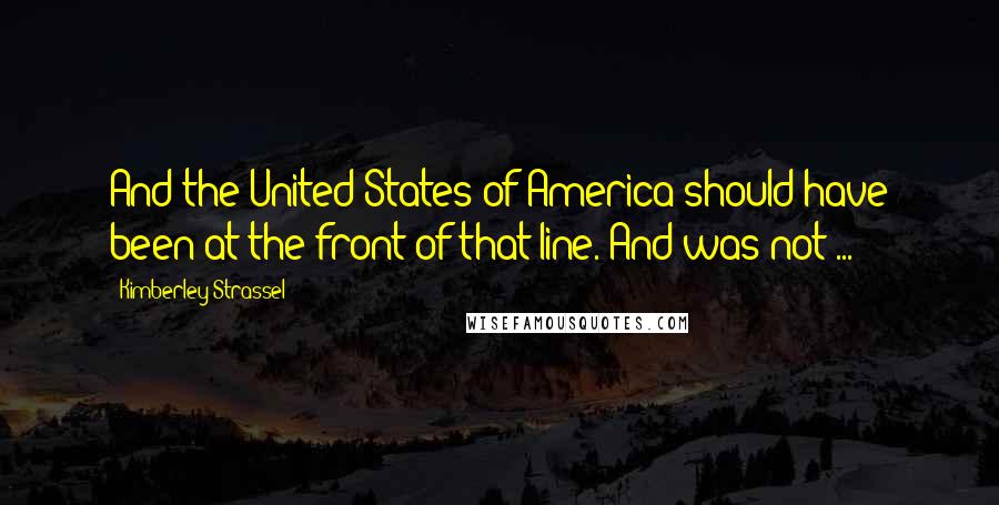 Kimberley Strassel Quotes: And the United States of America should have been at the front of that line. And was not ...