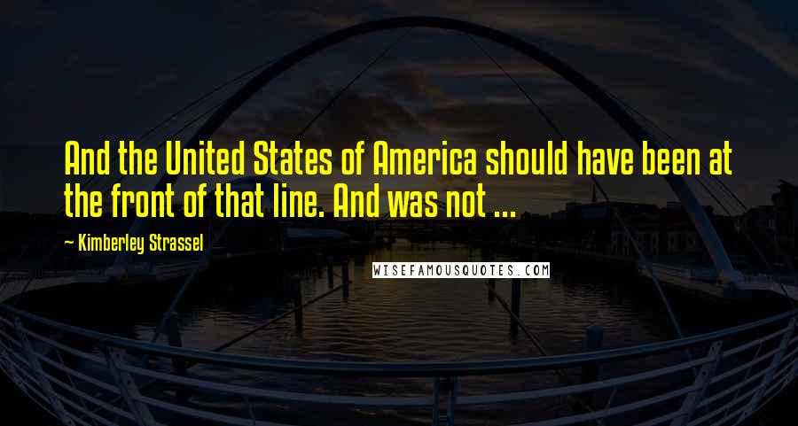 Kimberley Strassel Quotes: And the United States of America should have been at the front of that line. And was not ...