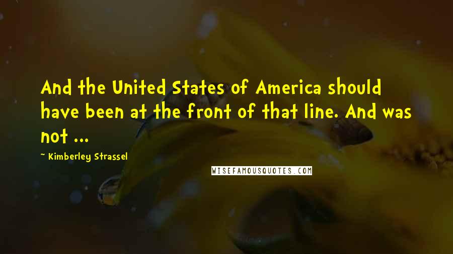 Kimberley Strassel Quotes: And the United States of America should have been at the front of that line. And was not ...