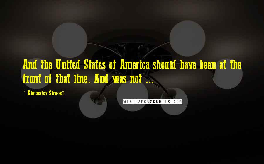 Kimberley Strassel Quotes: And the United States of America should have been at the front of that line. And was not ...
