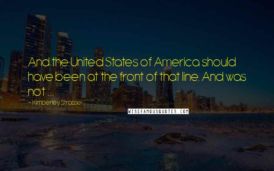 Kimberley Strassel Quotes: And the United States of America should have been at the front of that line. And was not ...