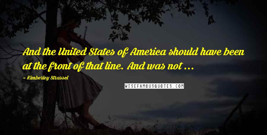 Kimberley Strassel Quotes: And the United States of America should have been at the front of that line. And was not ...