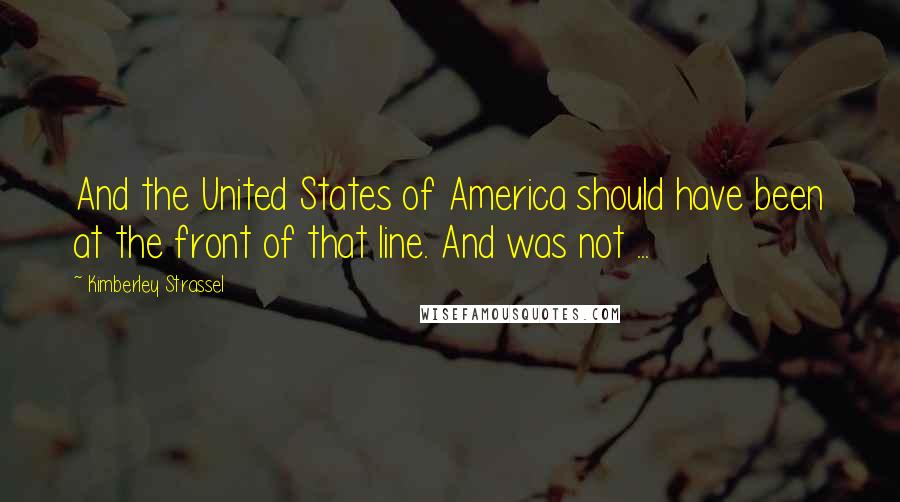Kimberley Strassel Quotes: And the United States of America should have been at the front of that line. And was not ...