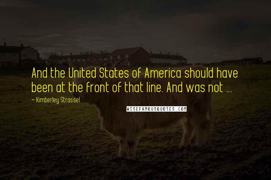 Kimberley Strassel Quotes: And the United States of America should have been at the front of that line. And was not ...